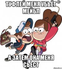 туфлей меня убьёт мейбл а затем она меня сьест