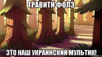 гравити фолз это наш украинский мультик!