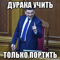 дурака учить только портить