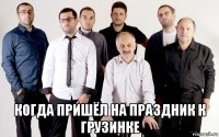  когда пришёл на праздник к грузинке