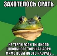 захотелось срать не терпи если ты около школьного толчка насри мимо всем на это насрать
