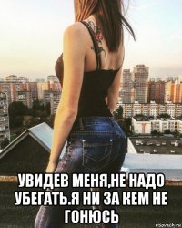  увидев меня,не надо убегать.я ни за кем не гонюсь