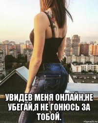  увидев меня онлайн,не убегай,я не гонюсь за тобой.