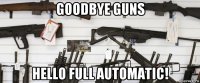 goodbye guns hello full automatic!