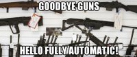 goodbye guns hello fully automatic!