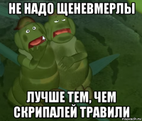 не надо щеневмерлы лучше тем, чем скрипалей травили