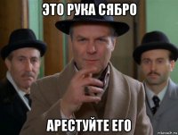 это рука сябро арестуйте его