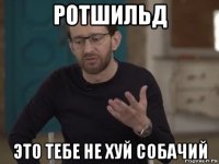 ротшильд это тебе не хуй собачий
