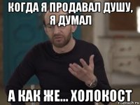 когда я продавал душу, я думал а как же... холокост