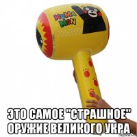  это самое "страшное" оружие великого укра