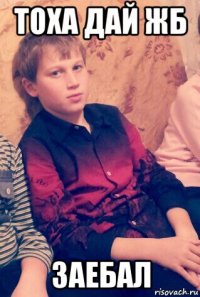 тоха дай жб заебал