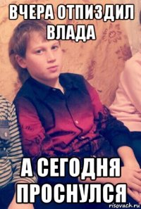 вчера отпиздил влада а сегодня проснулся
