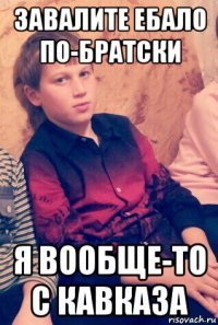 завалите ебало по-братски я вообще-то с кавказа