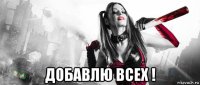  добавлю всех !