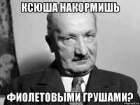 ксюша накормишь фиолетовыми грушами?
