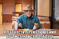  я тебе кости перемолю, во имя отца и сына и святога духа
