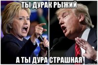 ты дурак рыжий а ты дура страшная