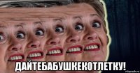  дайтебабушкекотлетку!