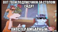вот твои подписчики за столом сидят хипстер амбарный