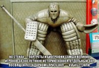  на стенах — портреты и биографии самых великих игроков за 100-летнюю историю хоккея. отдельный зал посвящен легендарному призу нхл — кубку стэнли.