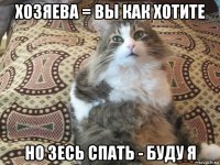 хозяева = вы как хотите но зесь спать - буду я