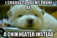 i choose to use my phone as a chin heater instead