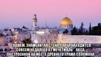  скажем, знаменитая стена плача находится совсем недалеко от мечети аль‑акса, построенной на месте древнего храма соломона