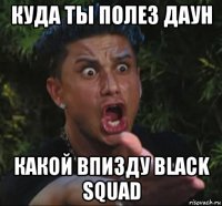 куда ты полез даун какой впизду black squad