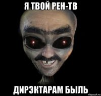 я твой рен-тв дирэктарам быль