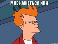 мне кажеться или 