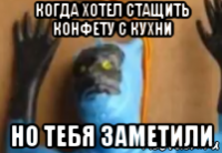 когда хотел стащить конфету с кухни но тебя заметили