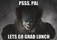 psss, pal lets go grab lunch