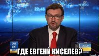  где евгенй киселев?