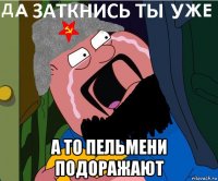  а то пельмени подоражают