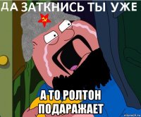  а то ролтон подаражает