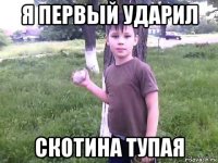 я первый ударил скотина тупая