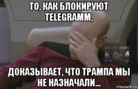 то, как блокируют telegramm, доказывает, что трампа мы не назначали...