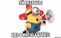 эй разрабы где фиксы багов?!