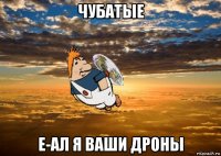 чубатые е-ал я ваши дроны