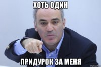 хоть один придурок за меня