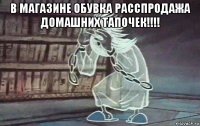 в магазине обувка расспродажа домашних тапочек!!!! 