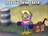 а вы были на таити ? 