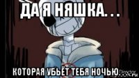 да я няшка. . . которая убьёт тебя ночью. . .