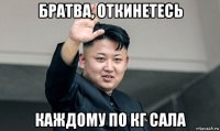 братва, откинетесь каждому по кг сала