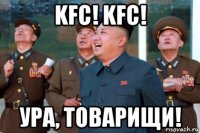 kfc! kfc! ура, товарищи!