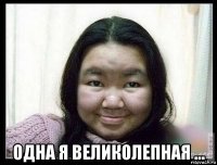  одна я великолепная ...