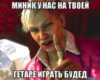 миник у нас на твоей гетаре играть будед