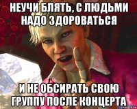 неучи блять, с людьми надо здороваться и не обсирать свою группу после концерта