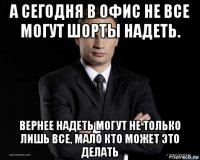 а сегодня в офис не все могут шорты надеть. вернее надеть могут не только лишь все, мало кто может это делать