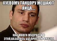 хуевому танцору мешают яйца.... как много мудрости в этой,казалось бы,простой фразе !